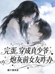 完蛋，穿成真少爺炮灰前女友咋辦