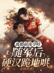 離婚前夜孕吐，隨軍後硬漢跪地哄