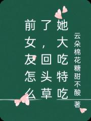 前女友怎麽了，回頭草她大吃特吃